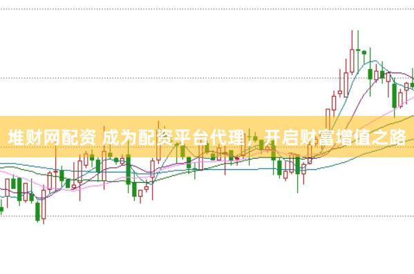堆财网配资 成为配资平台代理，开启财富增值之路