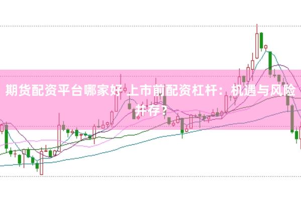 期货配资平台哪家好 上市前配资杠杆：机遇与风险并存？