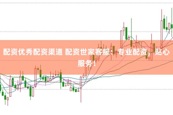 配资优秀配资渠道 配资世家客服：专业配资，贴心服务！