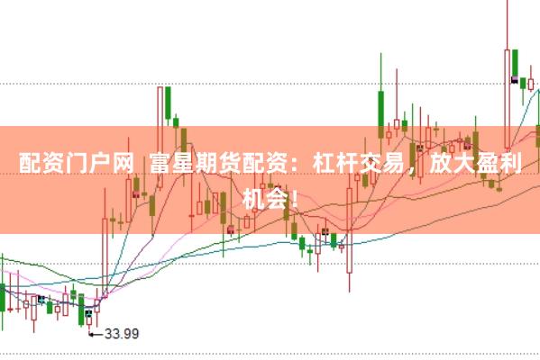 配资门户网  富星期货配资：杠杆交易，放大盈利机会！