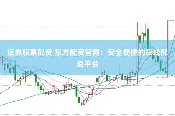 证券股票配资 东方配资官网：安全便捷的在线配资平台