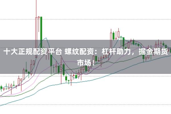 十大正规配资平台 螺纹配资：杠杆助力，掘金期货市场！