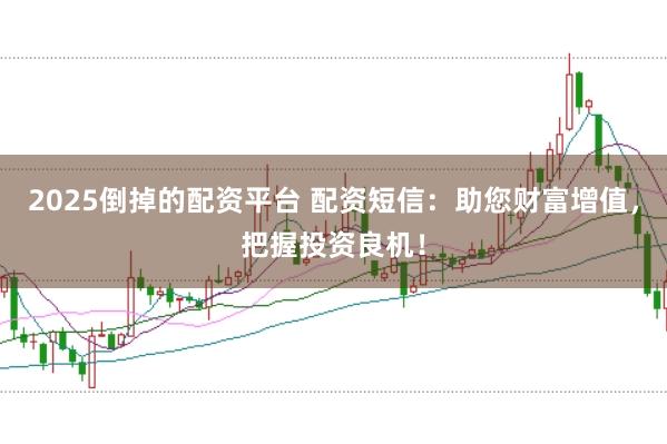 2025倒掉的配资平台 配资短信：助您财富增值，把握投资良机！