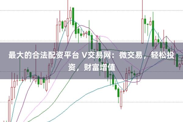 最大的合法配资平台 V交易网：微交易，轻松投资，财富增值