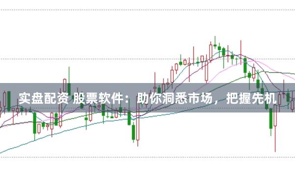 实盘配资 股票软件：助你洞悉市场，把握先机