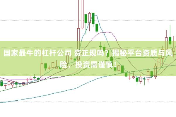 国家最牛的杠杆公司 资正规吗？揭秘平台资质与风险，投资需谨慎！