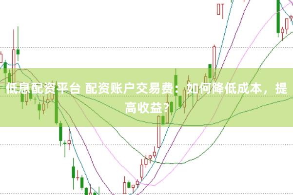 低息配资平台 配资账户交易费：如何降低成本，提高收益？