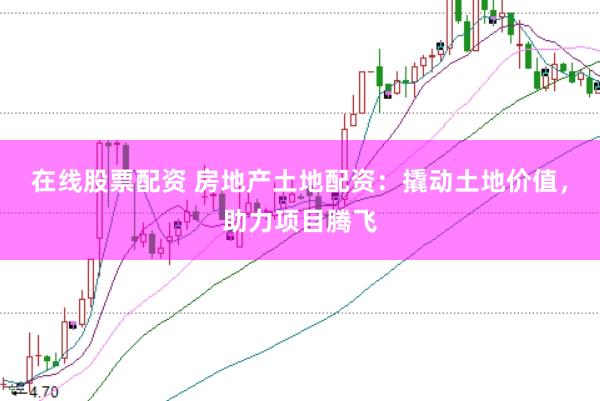 在线股票配资 房地产土地配资：撬动土地价值，助力项目腾飞