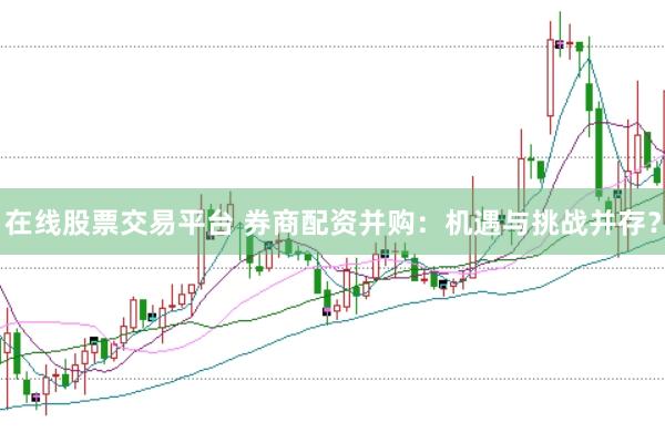 在线股票交易平台 券商配资并购：机遇与挑战并存？