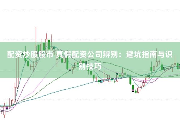 配资炒股股市 真假配资公司辨别：避坑指南与识别技巧