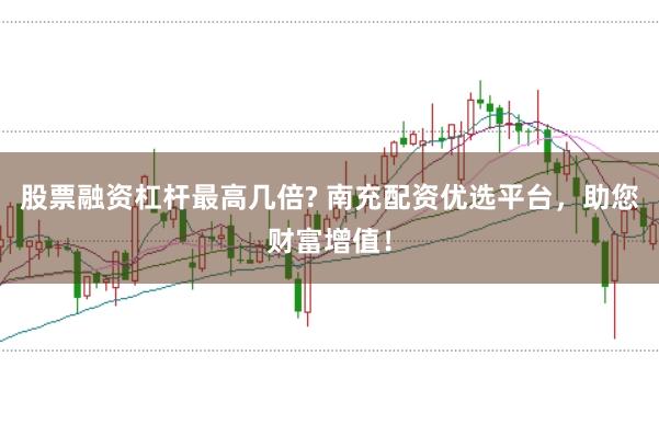 股票融资杠杆最高几倍? 南充配资优选平台，助您财富增值！