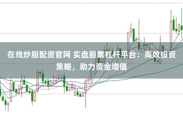 在线炒股配资官网 实盘股票杠杆平台：高效投资策略，助力资金增值