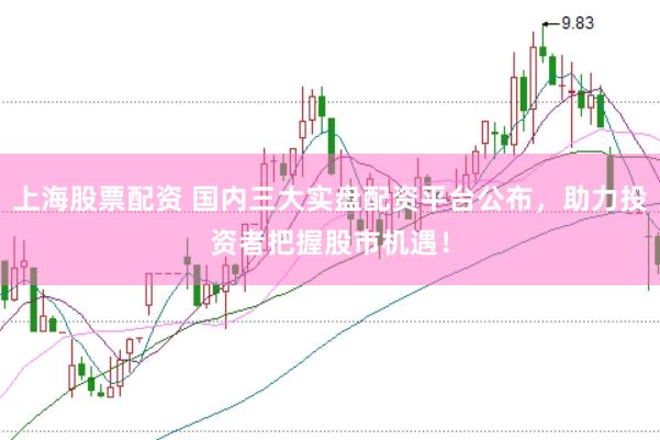 上海股票配资 国内三大实盘配资平台公布，助力投资者把握股市机遇！