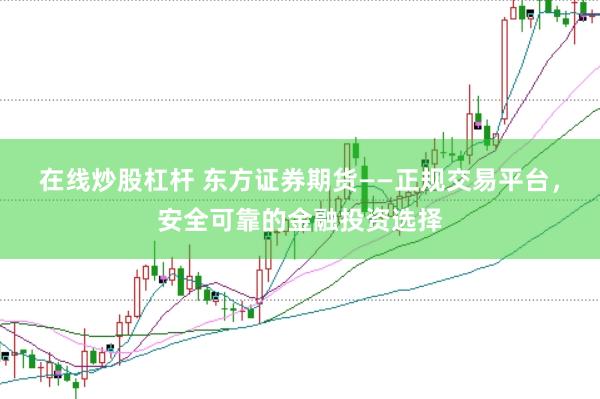 在线炒股杠杆 东方证券期货——正规交易平台，安全可靠的金融投资选择