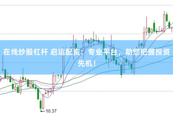 在线炒股杠杆 启运配资：专业平台，助您把握投资先机！