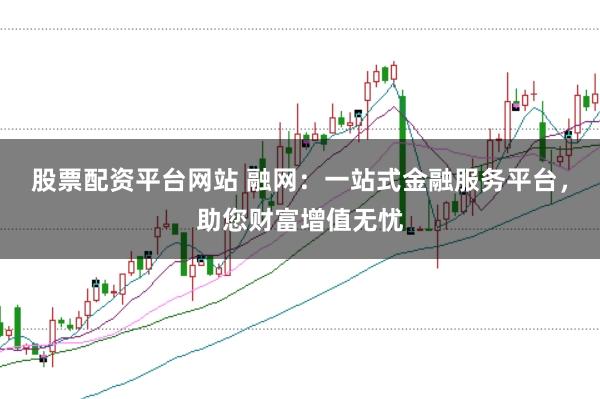 股票配资平台网站 融网：一站式金融服务平台，助您财富增值无忧