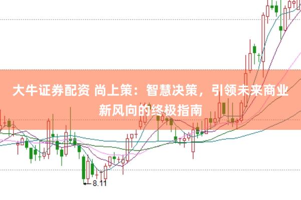 大牛证券配资 尚上策：智慧决策，引领未来商业新风向的终极指南