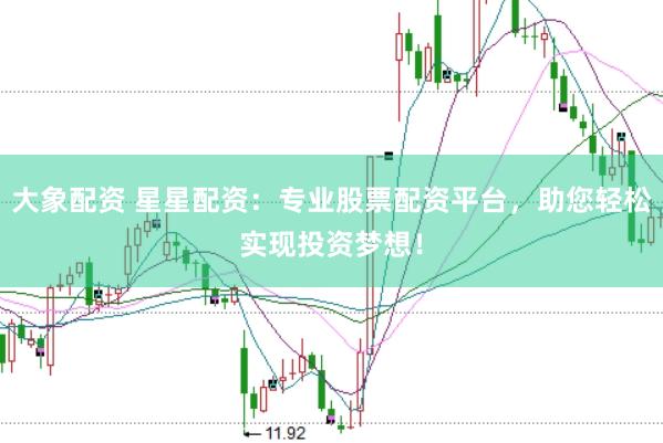大象配资 星星配资：专业股票配资平台，助您轻松实现投资梦想！
