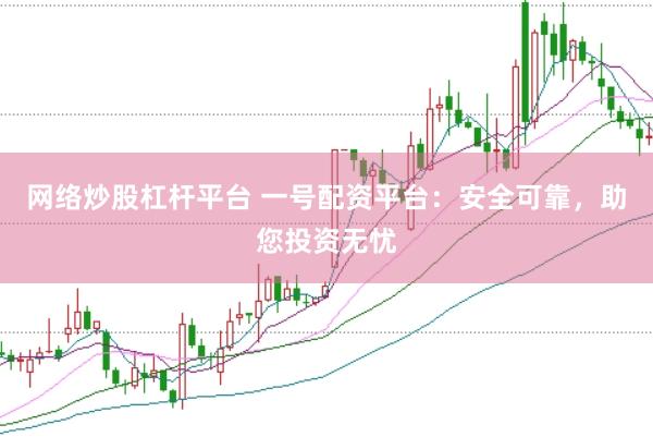网络炒股杠杆平台 一号配资平台：安全可靠，助您投资无忧