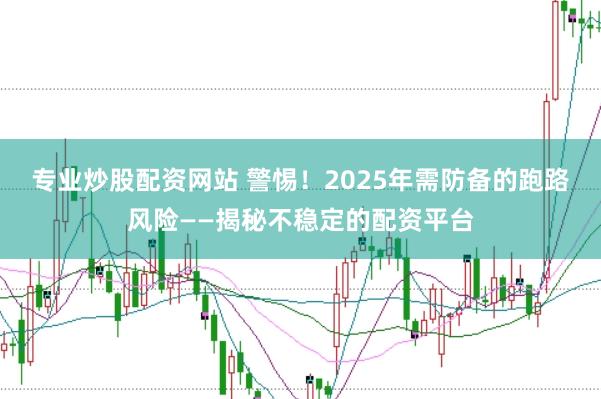 专业炒股配资网站 警惕！2025年需防备的跑路风险——揭秘不稳定的配资平台