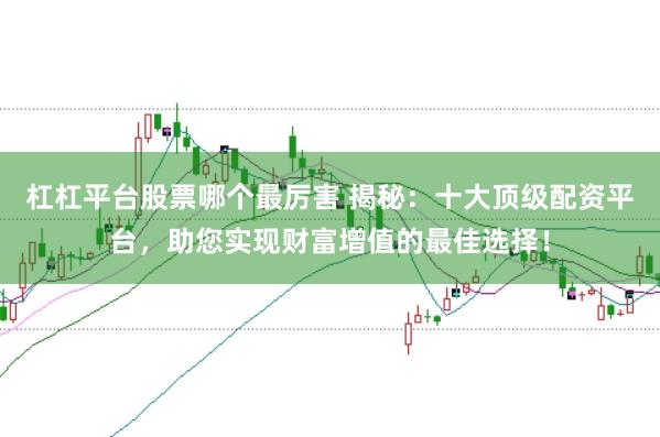 杠杠平台股票哪个最厉害 揭秘：十大顶级配资平台，助您实现财富增值的最佳选择！