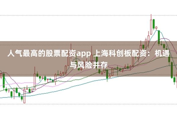 人气最高的股票配资app 上海科创板配资：机遇与风险并存