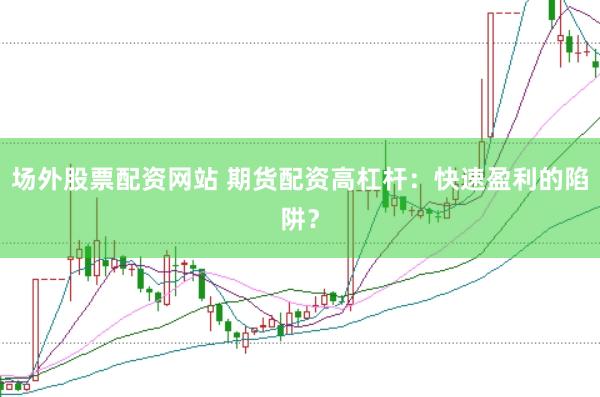 场外股票配资网站 期货配资高杠杆：快速盈利的陷阱？