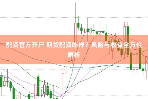 配资官方开户 期货配资咋样？风险与收益全方位解析