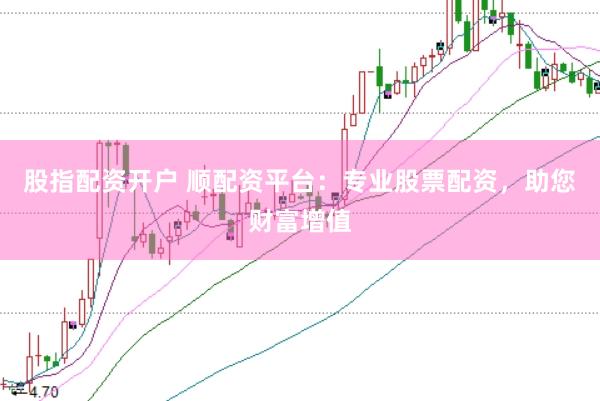 股指配资开户 顺配资平台：专业股票配资，助您财富增值