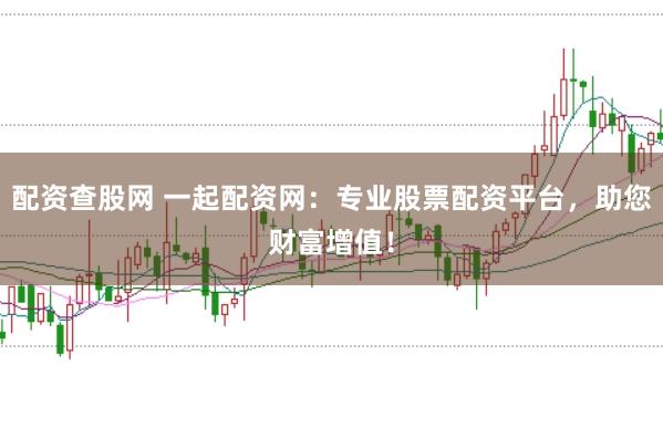 配资查股网 一起配资网：专业股票配资平台，助您财富增值！