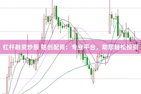 杠杆融资炒股 铭创配资：专业平台，助您轻松投资