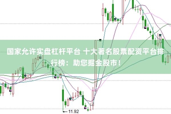 国家允许实盘杠杆平台 十大著名股票配资平台排行榜：助您掘金股市！