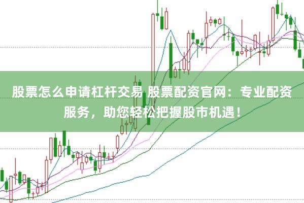 股票怎么申请杠杆交易 股票配资官网：专业配资服务，助您轻松把握股市机遇！