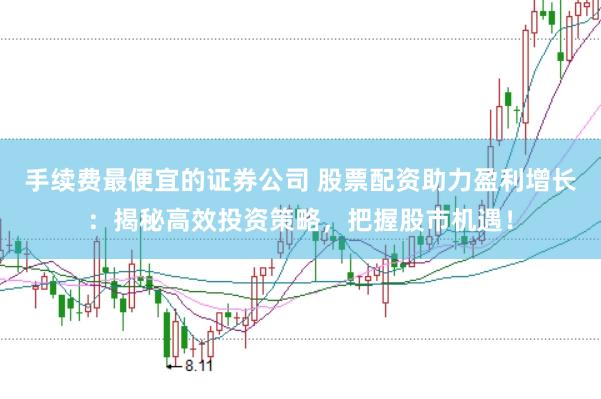 手续费最便宜的证券公司 股票配资助力盈利增长：揭秘高效投资策略，把握股市机遇！