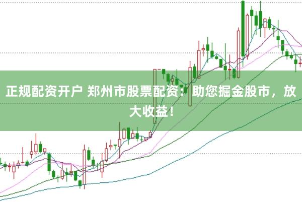 正规配资开户 郑州市股票配资：助您掘金股市，放大收益！