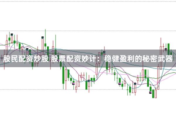 股民配资炒股 股票配资妙计：稳健盈利的秘密武器