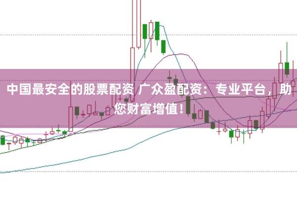 中国最安全的股票配资 广众盈配资：专业平台，助您财富增值！