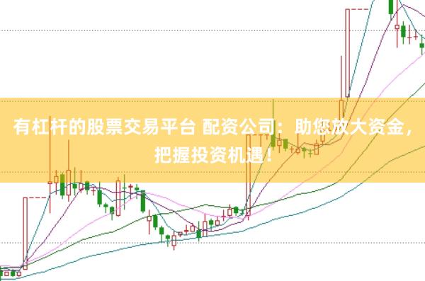 有杠杆的股票交易平台 配资公司：助您放大资金，把握投资机遇！