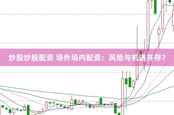 炒股炒股配资 场外场内配资：风险与机遇并存？
