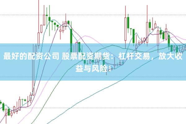 最好的配资公司 股票配资期货：杠杆交易，放大收益与风险！