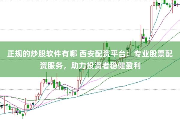 正规的炒股软件有哪 西安配资平台：专业股票配资服务，助力投资者稳健盈利
