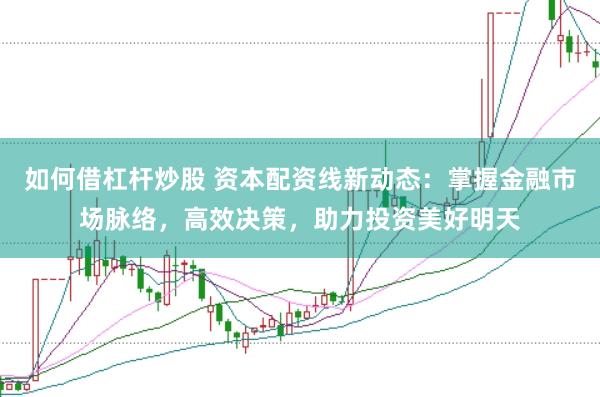 如何借杠杆炒股 资本配资线新动态：掌握金融市场脉络，高效决策，助力投资美好明天