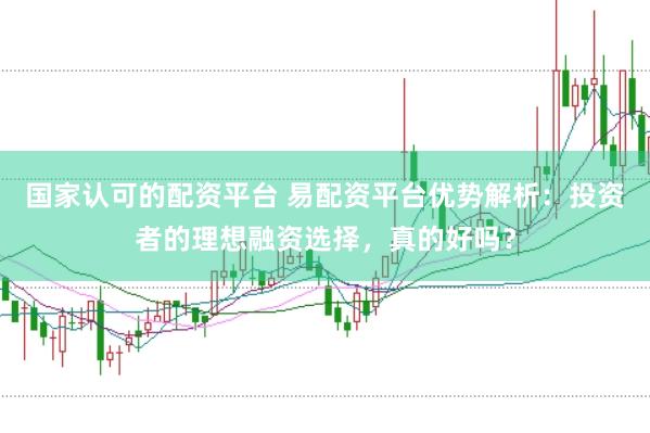 国家认可的配资平台 易配资平台优势解析：投资者的理想融资选择，真的好吗？