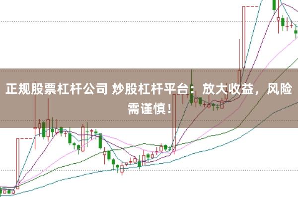 正规股票杠杆公司 炒股杠杆平台：放大收益，风险需谨慎！