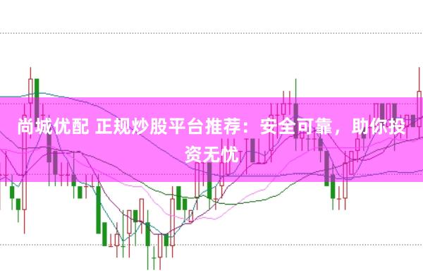 尚城优配 正规炒股平台推荐：安全可靠，助你投资无忧