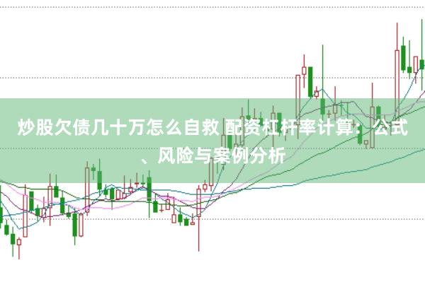 炒股欠债几十万怎么自救 配资杠杆率计算：公式、风险与案例分析