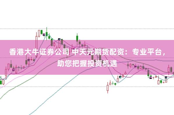 香港大牛证券公司 中天元期货配资：专业平台，助您把握投资机遇