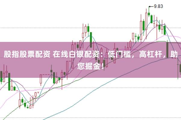 股指股票配资 在线白银配资：低门槛，高杠杆，助您掘金！