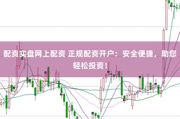 配资实盘网上配资 正规配资开户：安全便捷，助您轻松投资！