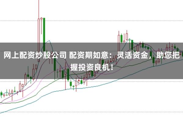网上配资炒股公司 配资期如意：灵活资金，助您把握投资良机！